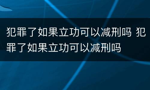 犯罪了如果立功可以减刑吗 犯罪了如果立功可以减刑吗