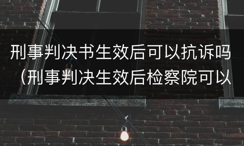 刑事判决书生效后可以抗诉吗（刑事判决生效后检察院可以抗诉吗）