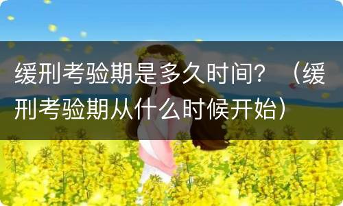 缓刑考验期是多久时间？（缓刑考验期从什么时候开始）