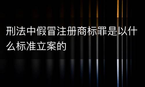 刑法中假冒注册商标罪是以什么标准立案的