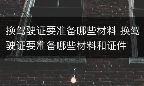 换驾驶证要准备哪些材料 换驾驶证要准备哪些材料和证件