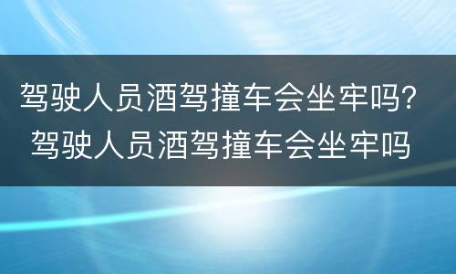 驾驶人员酒驾撞车会坐牢吗？ 驾驶人员酒驾撞车会坐牢吗