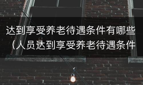 达到享受养老待遇条件有哪些（人员达到享受养老待遇条件）