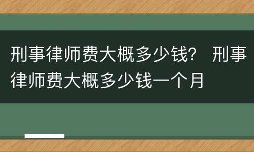 刑事律师费大概多少钱？ 刑事律师费大概多少钱一个月