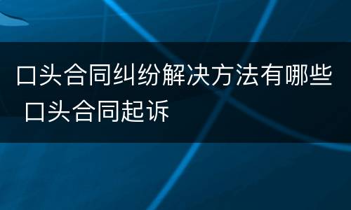 口头合同纠纷解决方法有哪些 口头合同起诉