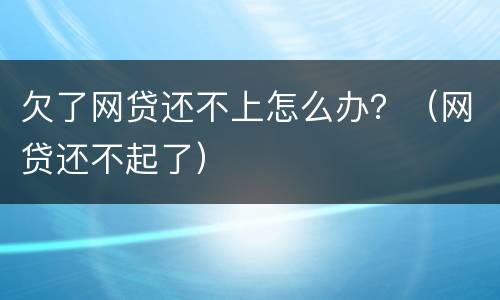 欠了网贷还不上怎么办？（网贷还不起了）