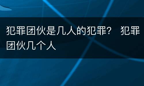 犯罪团伙是几人的犯罪？ 犯罪团伙几个人