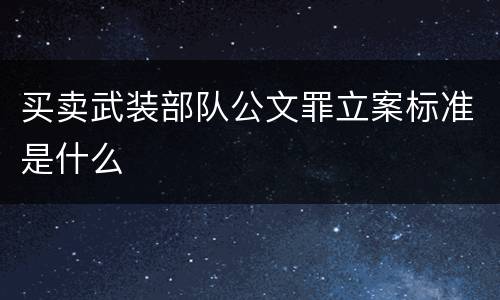 买卖武装部队公文罪立案标准是什么