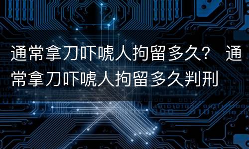 通常拿刀吓唬人拘留多久？ 通常拿刀吓唬人拘留多久判刑