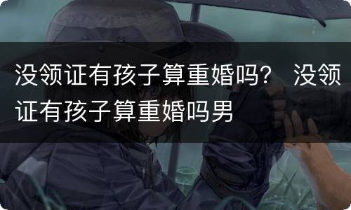 没领证有孩子算重婚吗？ 没领证有孩子算重婚吗男