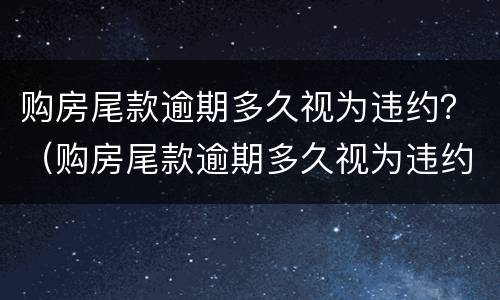 购房尾款逾期多久视为违约？（购房尾款逾期多久视为违约行为）