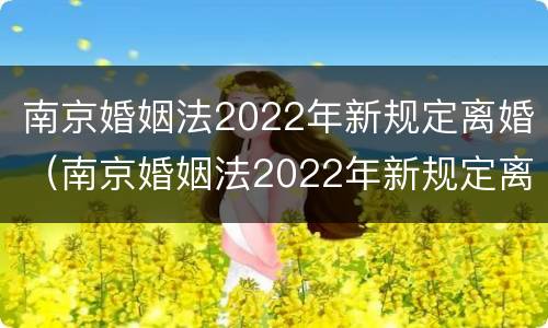 南京婚姻法2022年新规定离婚（南京婚姻法2022年新规定离婚时间）