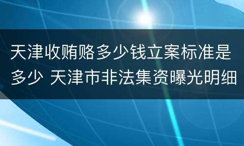 天津收贿赂多少钱立案标准是多少 天津市非法集资曝光明细