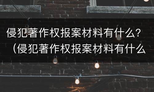侵犯著作权报案材料有什么？（侵犯著作权报案材料有什么要求）