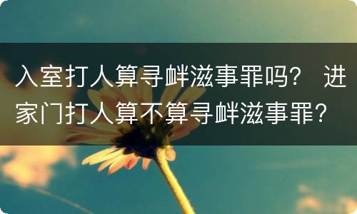 入室打人算寻衅滋事罪吗？ 进家门打人算不算寻衅滋事罪?