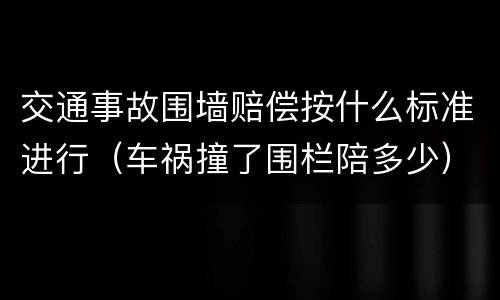 交通事故围墙赔偿按什么标准进行（车祸撞了围栏陪多少）