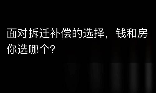 面对拆迁补偿的选择，钱和房你选哪个？