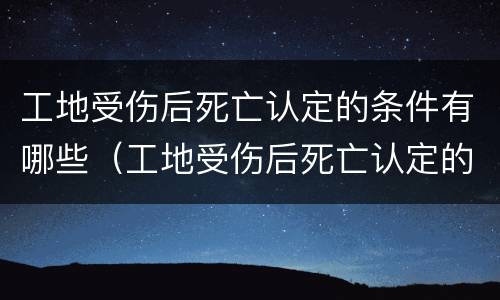 工地受伤后死亡认定的条件有哪些（工地受伤后死亡认定的条件有哪些要求）