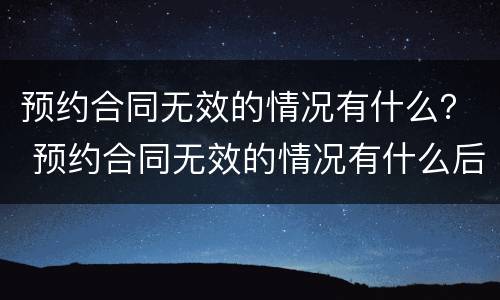 预约合同无效的情况有什么？ 预约合同无效的情况有什么后果