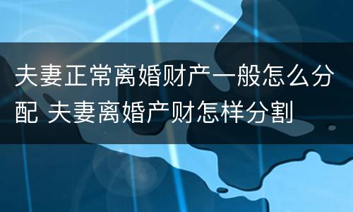 夫妻正常离婚财产一般怎么分配 夫妻离婚产财怎样分割