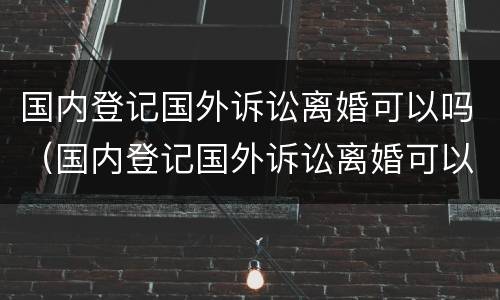 国内登记国外诉讼离婚可以吗（国内登记国外诉讼离婚可以吗）
