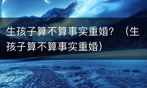 生孩子算不算事实重婚？（生孩子算不算事实重婚）
