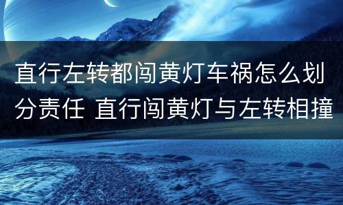 直行左转都闯黄灯车祸怎么划分责任 直行闯黄灯与左转相撞谁责任