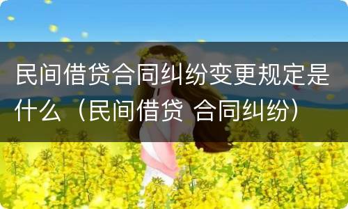 民间借贷合同纠纷变更规定是什么（民间借贷 合同纠纷）