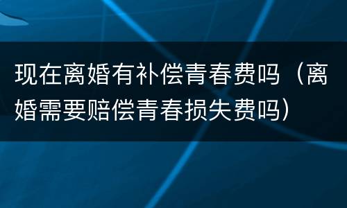 现在离婚有补偿青春费吗（离婚需要赔偿青春损失费吗）