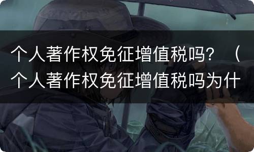 个人著作权免征增值税吗？（个人著作权免征增值税吗为什么）