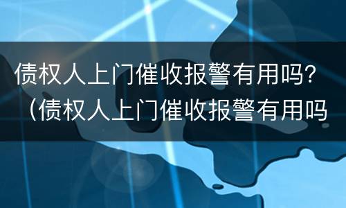 债权人上门催收报警有用吗？（债权人上门催收报警有用吗知乎）