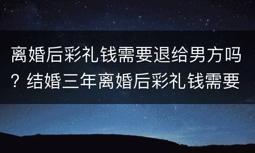 离婚后彩礼钱需要退给男方吗? 结婚三年离婚后彩礼钱需要退给男方吗