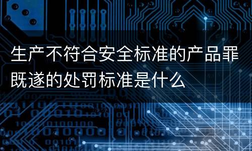 生产不符合安全标准的产品罪既遂的处罚标准是什么