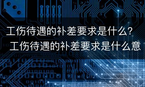 工伤待遇的补差要求是什么？ 工伤待遇的补差要求是什么意思