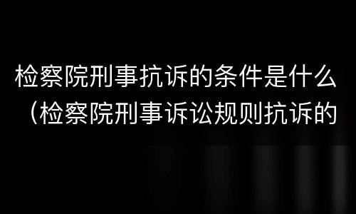 检察院刑事抗诉的条件是什么（检察院刑事诉讼规则抗诉的规定）