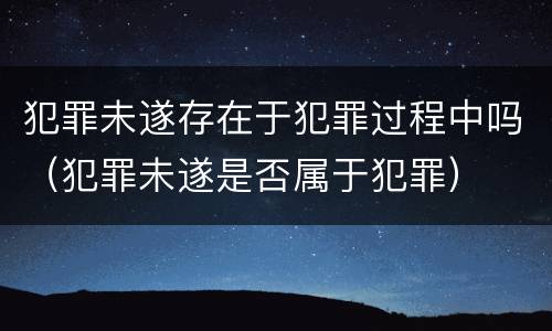 犯罪未遂存在于犯罪过程中吗（犯罪未遂是否属于犯罪）