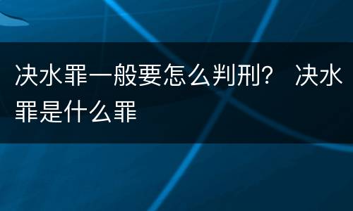 决水罪一般要怎么判刑？ 决水罪是什么罪