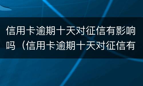 信用卡逾期十天对征信有影响吗（信用卡逾期十天对征信有影响吗）