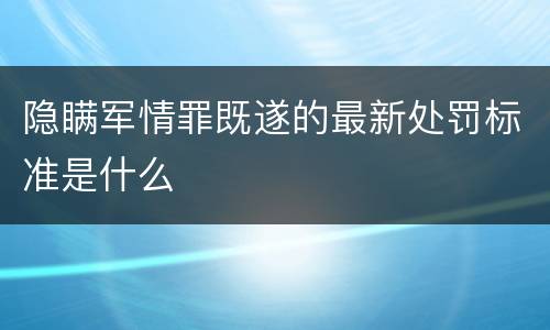隐瞒军情罪既遂的最新处罚标准是什么