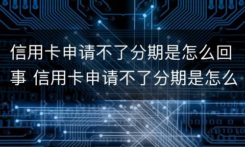 信用卡申请不了分期是怎么回事 信用卡申请不了分期是怎么回事呢