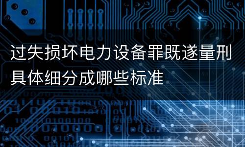 过失损坏电力设备罪既遂量刑具体细分成哪些标准
