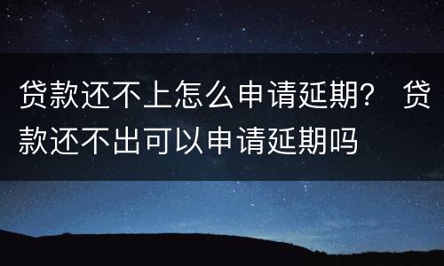贷款还不上怎么申请延期？ 贷款还不出可以申请延期吗