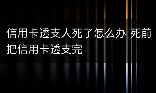信用卡透支人死了怎么办 死前把信用卡透支完