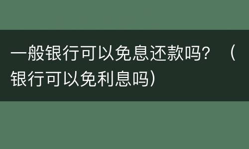 一般银行可以免息还款吗？（银行可以免利息吗）