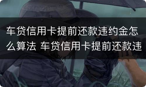 车贷信用卡提前还款违约金怎么算法 车贷信用卡提前还款违约金怎么算法律