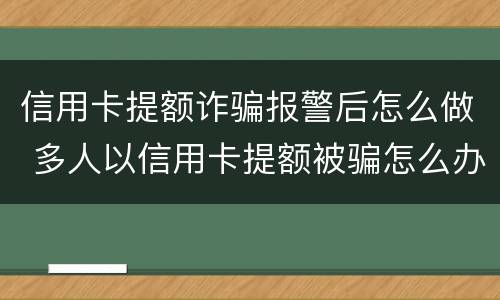 信用卡提额诈骗报警后怎么做 多人以信用卡提额被骗怎么办
