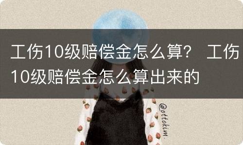 工伤10级赔偿金怎么算？ 工伤10级赔偿金怎么算出来的