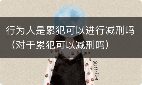 行为人是累犯可以进行减刑吗（对于累犯可以减刑吗）