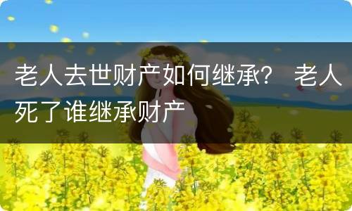 老人去世财产如何继承？ 老人死了谁继承财产