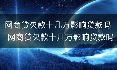 网商贷欠款十几万影响贷款吗 网商贷欠款十几万影响贷款吗